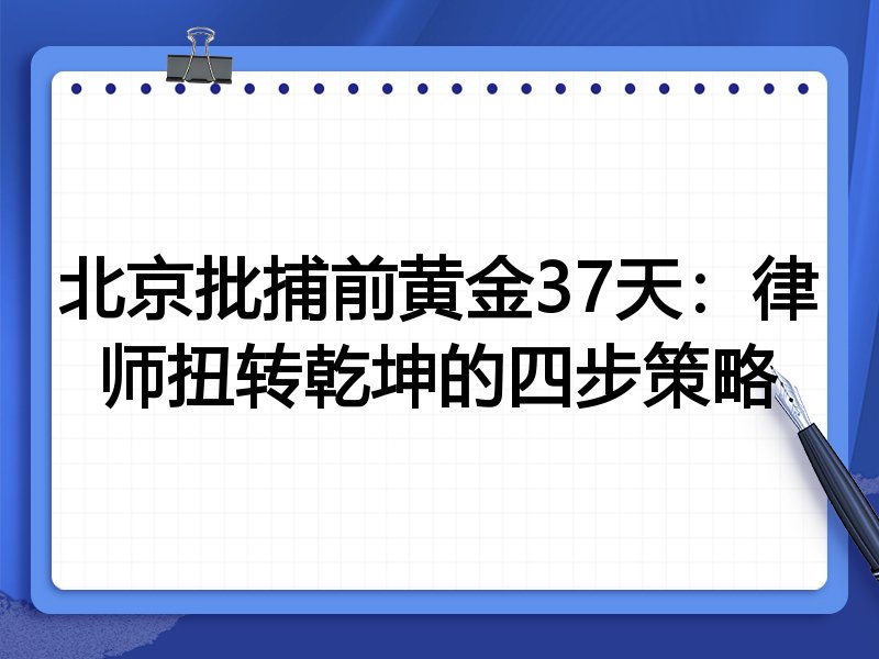 北京批捕前黄金37天:律师扭转乾坤的四步策略
