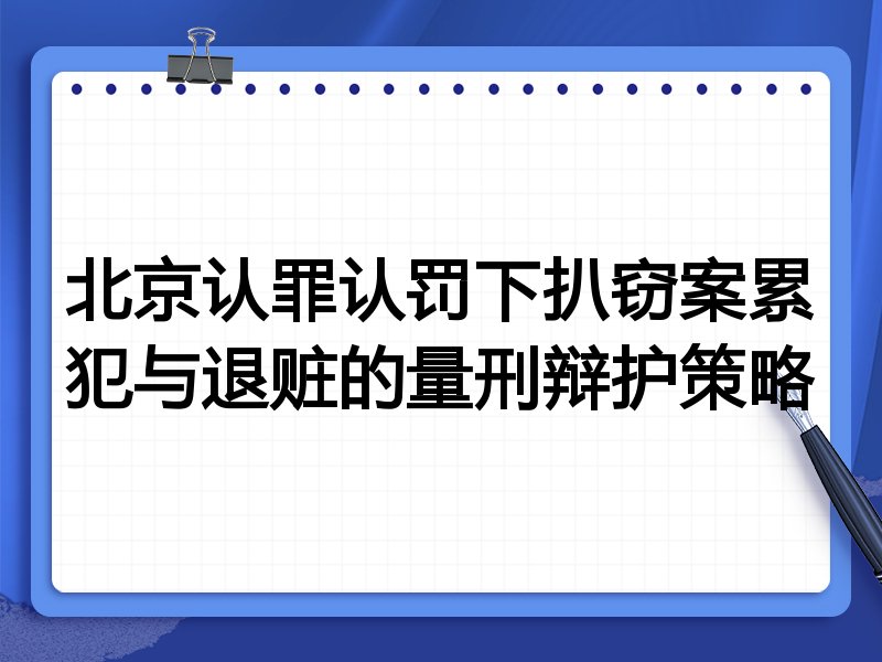北京认罪认罚下扒窃案累犯与退赃的量刑辩护策略