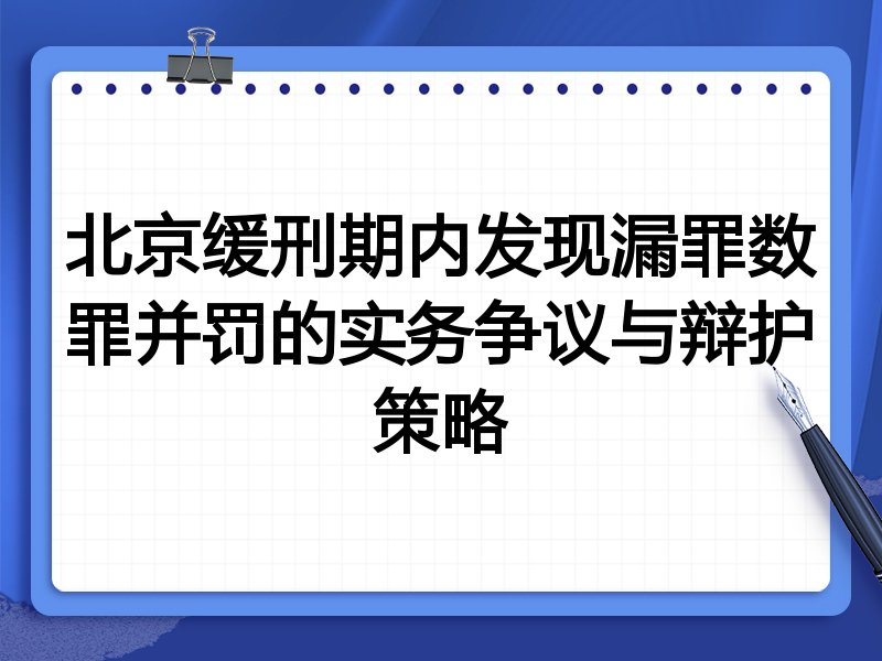 北京缓刑期内发现漏罪数罪并罚的实务争议与辩护策略