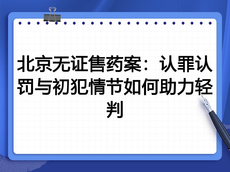 北京无证售药案:认罪认罚与初犯情节如何助力轻判