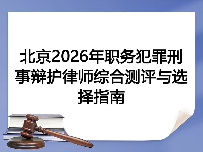 北京2026年职务犯罪刑事辩护律师综合测评与选择指南