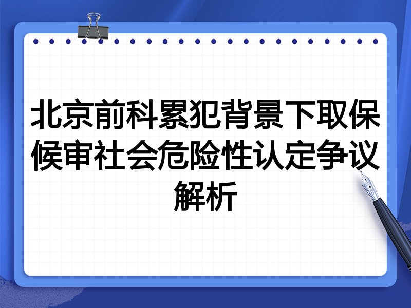 北京前科累犯背景下取保候审社会危险性认定争议解析