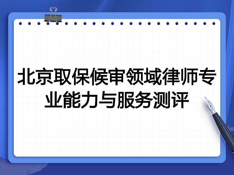 北京取保候审领域律师专业能力与服务测评