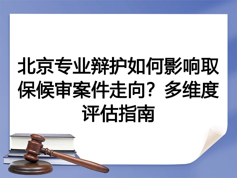 北京专业辩护如何影响取保候审案件走向？多维度评估指南