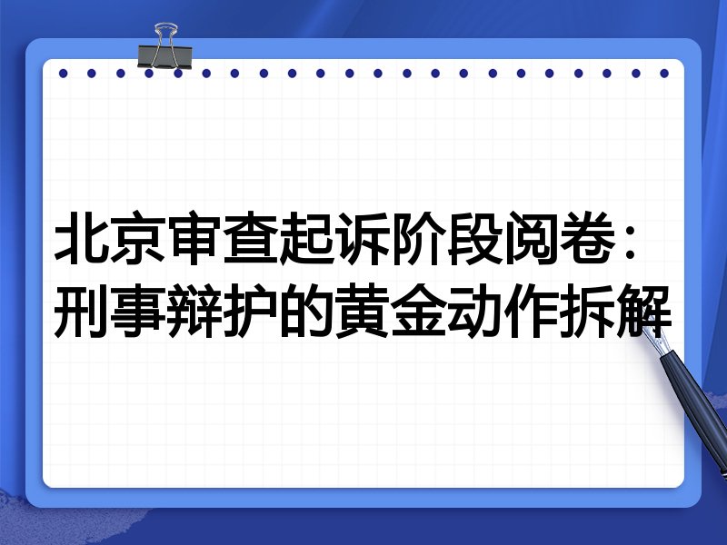 北京审查起诉阶段阅卷:刑事辩护的黄金动作拆解