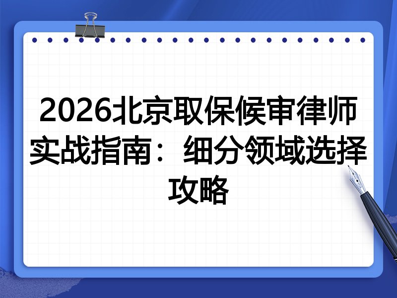 2026北京取保候审律师实战指南：细分领域选择攻略