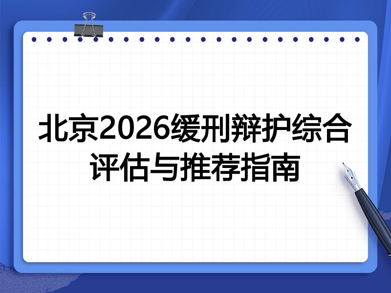 北京2026缓刑辩护综合评估与推荐指南