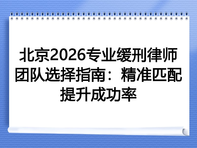 北京2026专业缓刑律师团队选择指南：精准匹配提升成功率