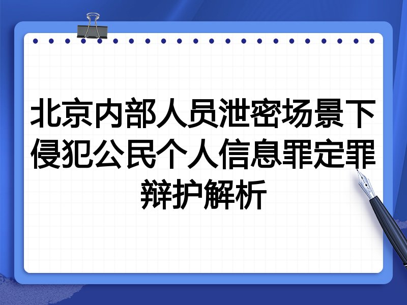 北京内部人员泄密场景下侵犯公民个人信息罪定罪辩护解析