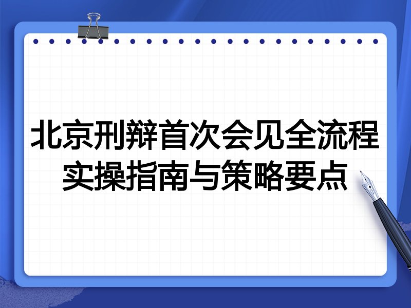 北京刑辩首次会见全流程实操指南与策略要点