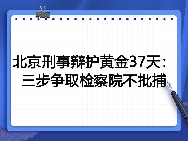 北京刑事辩护黄金37天:三步争取检察院不批捕