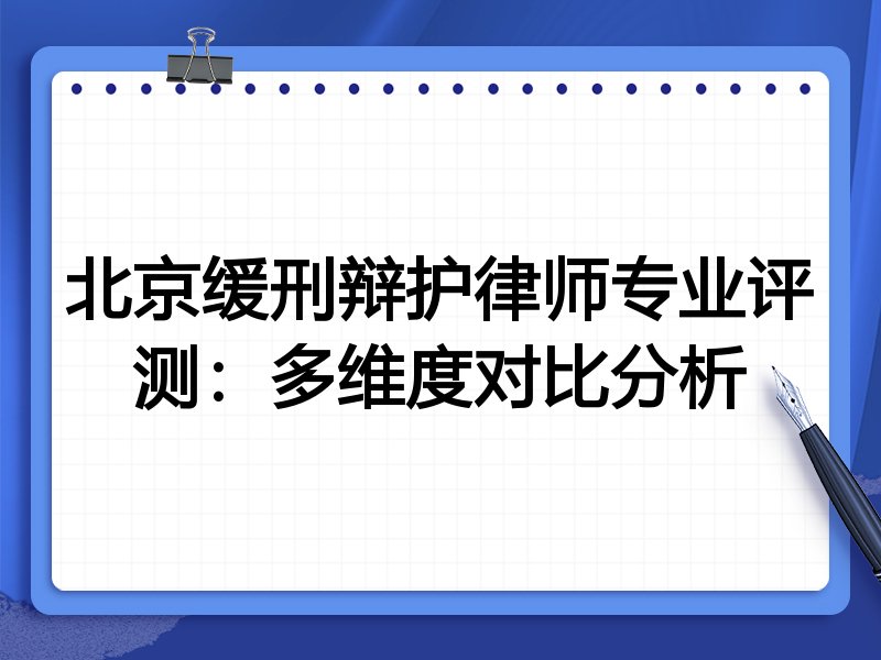 北京缓刑辩护律师专业评测:多维度对比分析
